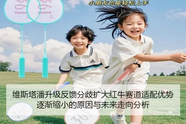 维斯塔潘升级反馈分歧扩大红牛赛道适配优势逐渐缩小的原因与未来走向分析