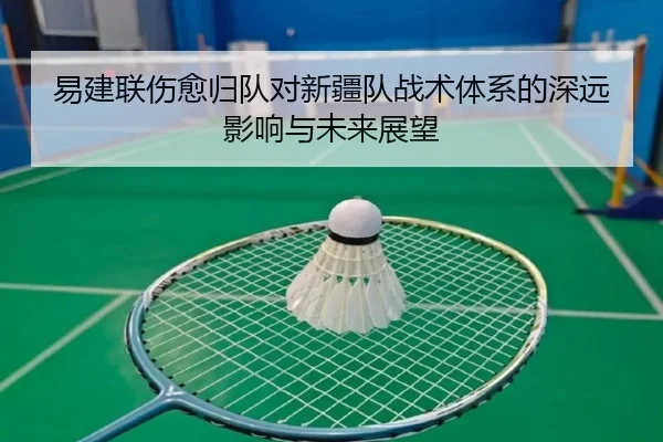 易建联伤愈归队对新疆队战术体系的深远影响与未来展望