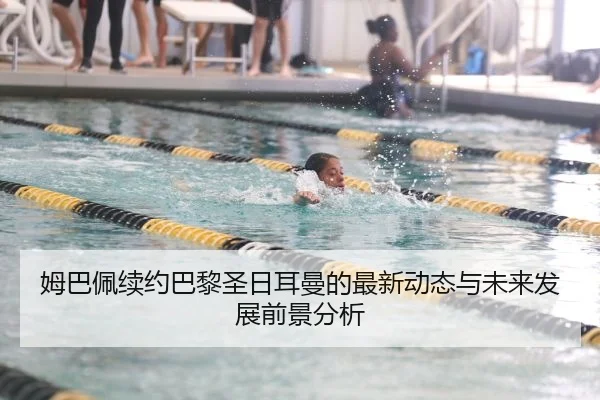 姆巴佩续约巴黎圣日耳曼的最新动态与未来发展前景分析