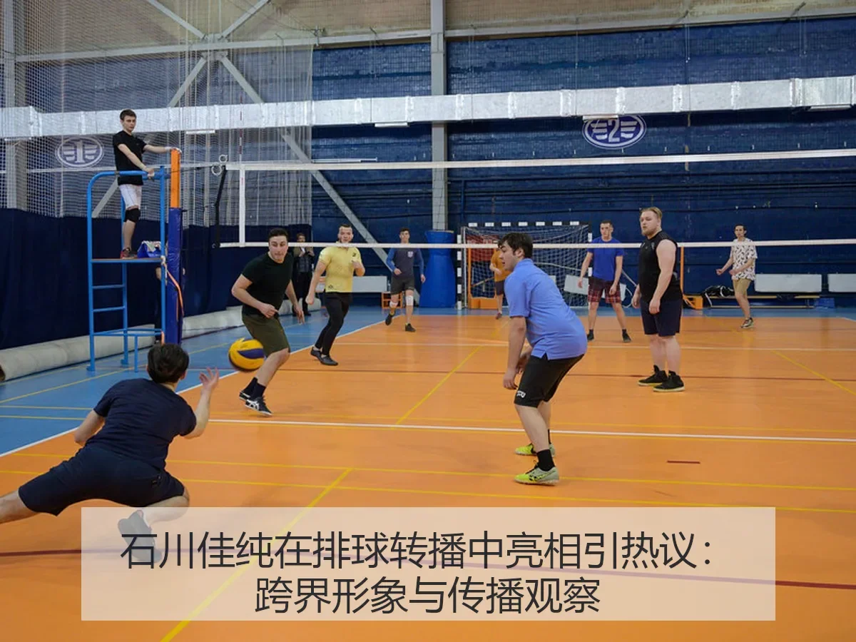 石川佳纯在排球转播中亮相引热议：跨界形象与传播观察