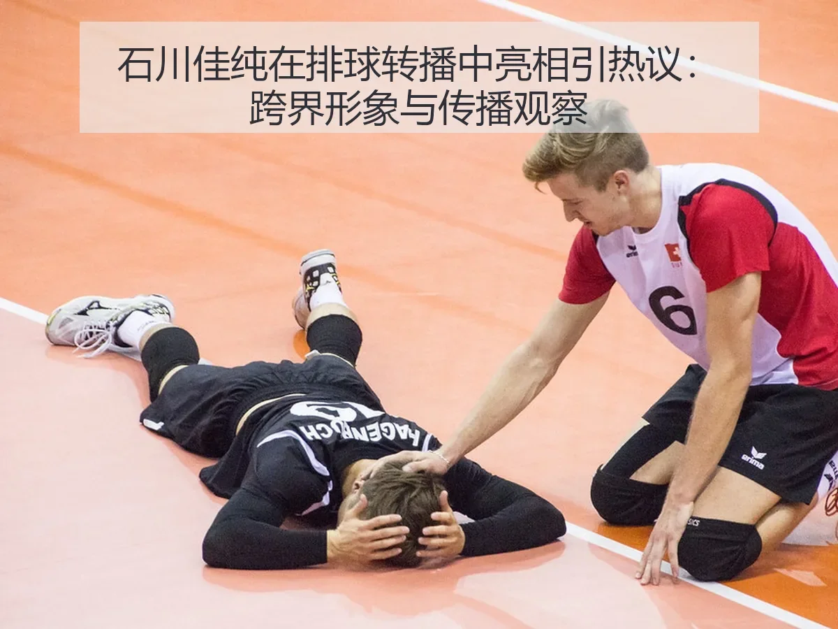 石川佳纯在排球转播中亮相引热议:跨界形象与传播观察